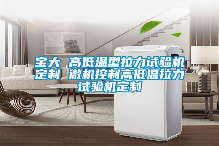 国产精品欧美激情视频 宝大 高低温型拉力试验机定制 微机控制高低温拉力试验机定制
