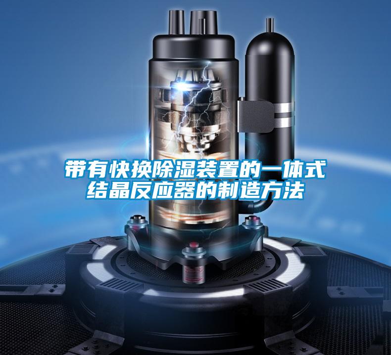 国产精品三级在线观看 带有快换除湿装置的一体式结晶反应器的制造方法