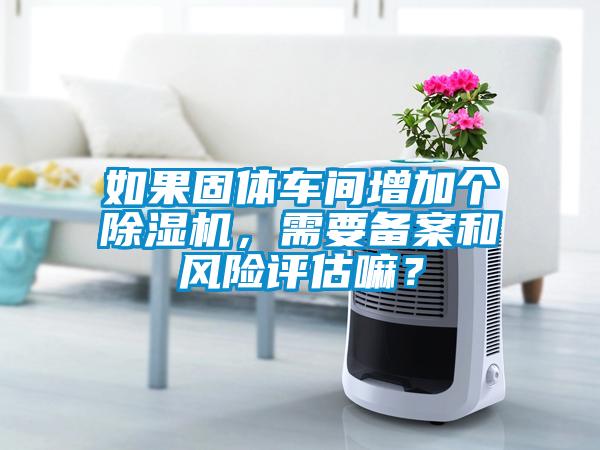 国产精品三级在线观看 如果固体车间增加个除湿机，需要备案和风险评估嘛？