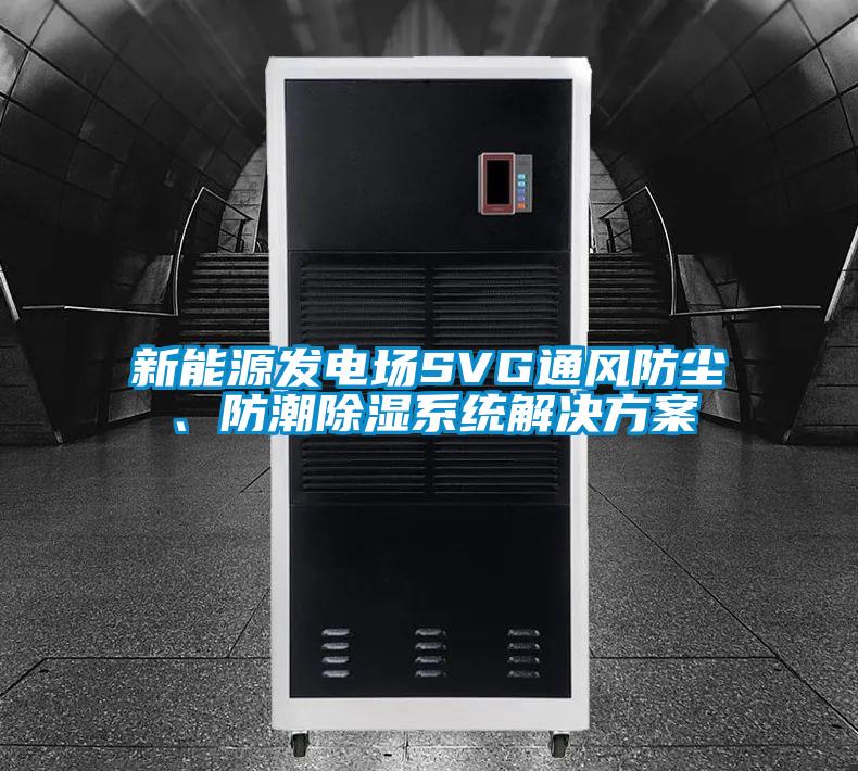 国产精品欧美激情视频 新能源发电场SVG通风防尘、防潮除湿系统解决方案