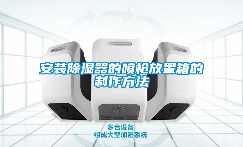 国产精品三级在线观看 安装除湿器的喷枪放置箱的制作方法