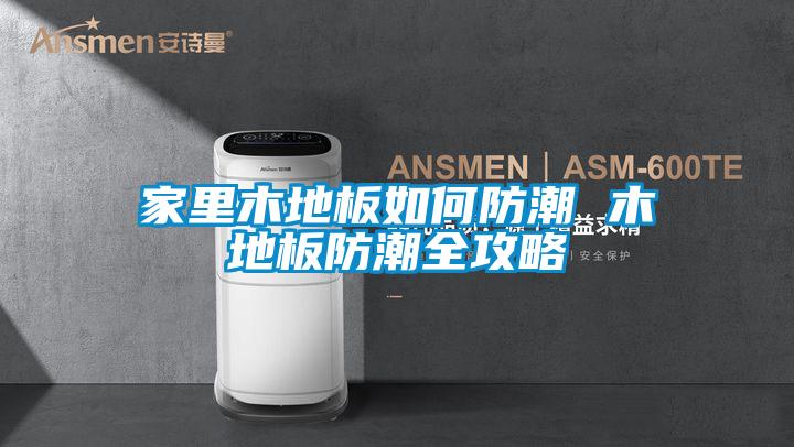 国产精品三级在线观看 家里木地板如何防潮 木地板防潮全攻略
