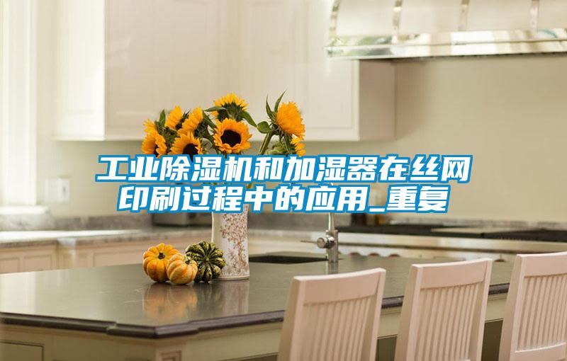 国产精品探花在线观看 工业除湿机和加湿器在丝网印刷过程中的应用_重复