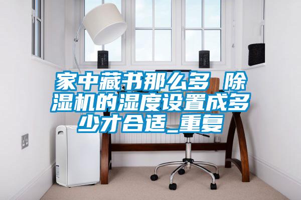 国产精品探花在线观看 家中藏书那么多 除湿机的湿度设置成多少才合适_重复