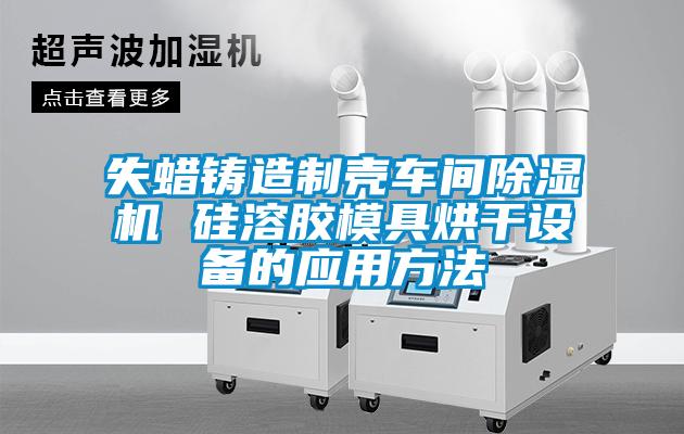 国产精品三级在线观看 失蜡铸造制壳车间除湿机 硅溶胶模具烘干设备的应用方法