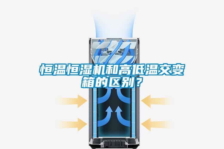 国产精品三级在线观看 恒温恒湿机和高低温交变箱的区别？
