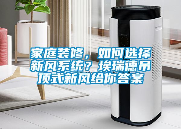 国产精品欧美激情视频 家庭装修，如何选择新风系统？埃瑞德吊顶式新风给你答案