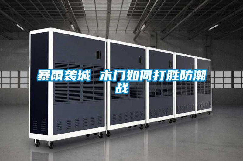 国产精品欧美激情视频 暴雨袭城 木门如何打胜防潮战