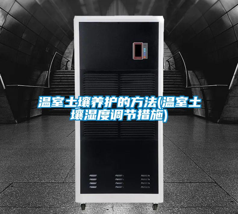 国产精品欧美激情视频 温室土壤养护的方法(温室土壤湿度调节措施)