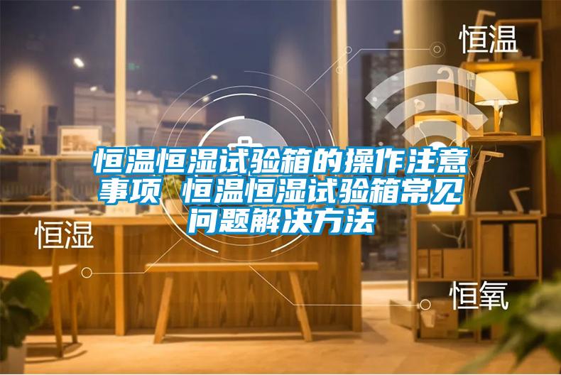 国产精品欧美激情视频 恒温恒湿试验箱的操作注意事项 恒温恒湿试验箱常见问题解决方法