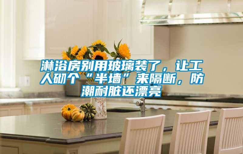 国产精品探花在线观看 淋浴房别用玻璃装了，让工人砌个“半墙”来隔断，防潮耐脏还漂亮