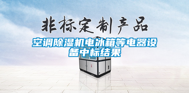 国产精品欧美激情视频 空调除湿机电冰箱等电器设备中标结果
