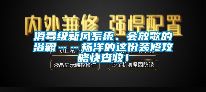 国产精品探花在线观看 消毒级新风系统、会放歌的浴霸……杨洋的这份装修攻略快查收！