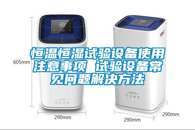 国产精品三级在线观看 恒温恒湿试验设备使用注意事项 试验设备常见问题解决方法