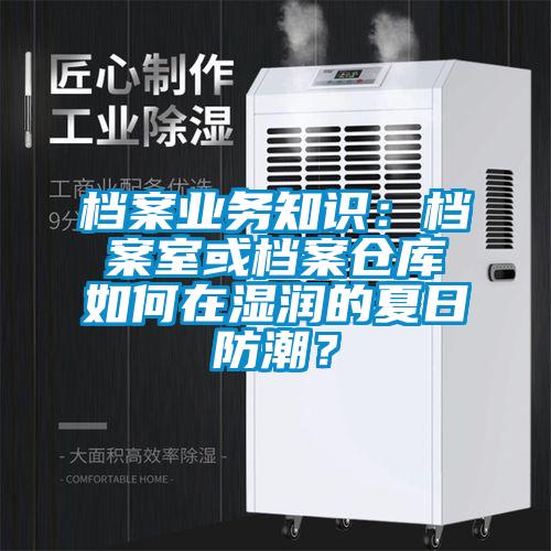 国产精品欧美激情视频 档案业务知识：档案室或档案仓库如何在湿润的夏日防潮？