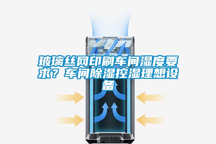 国产精品探花在线观看 玻璃丝网印刷车间湿度要求？车间除湿控湿理想设备