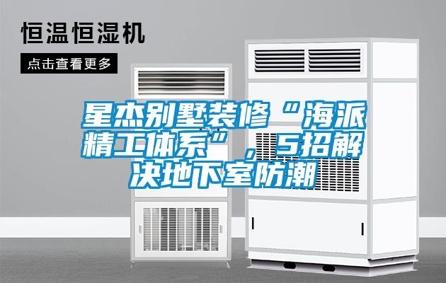 国产精品探花在线观看 星杰别墅装修“海派精工体系”，5招解决地下室防潮