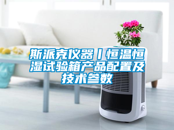 国产精品三级在线观看 斯派克仪器丨恒温恒湿试验箱产品配置及技术参数