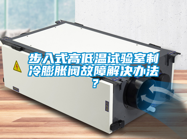 国产精品三级在线观看 步入式高低温试验室制冷膨胀阀故障解决办法？