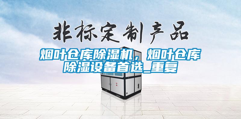 国产精品欧美激情视频 烟叶仓库除湿机，烟叶仓库除湿设备首选_重复