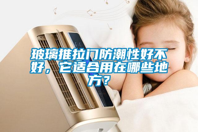 国产精品欧美激情视频 玻璃推拉门防潮性好不好，它适合用在哪些地方？
