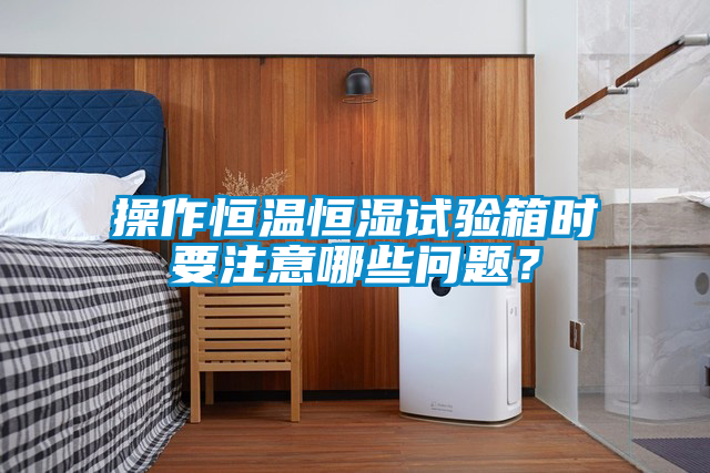国产精品欧美激情视频 操作恒温恒湿试验箱时要注意哪些问题？