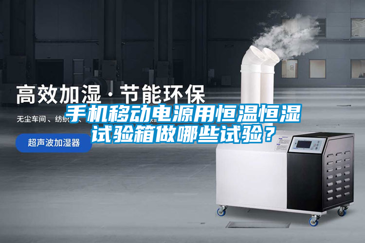 国产精品探花在线观看 手机移动电源用恒温恒湿试验箱做哪些试验？