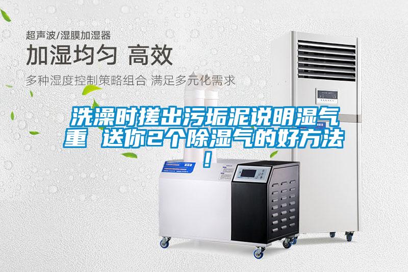 国产精品探花在线观看 洗澡时搓出污垢泥说明湿气重 送你2个除湿气的好方法！