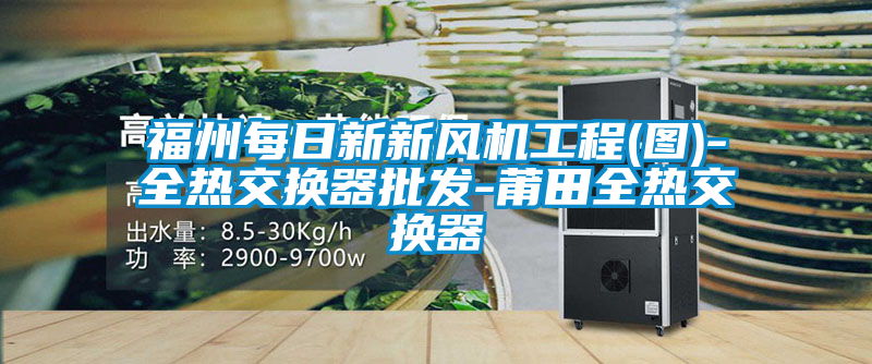 国产精品欧美激情视频 福州每日新新风机工程(图)-全热交换器批发-莆田全热交换器