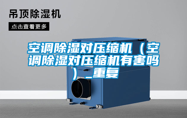 国产精品欧美激情视频 空调除湿对压缩机（空调除湿对压缩机有害吗）_重复