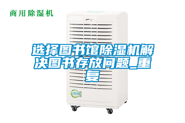 国产精品欧美激情视频 选择图书馆除湿机解决图书存放问题_重复