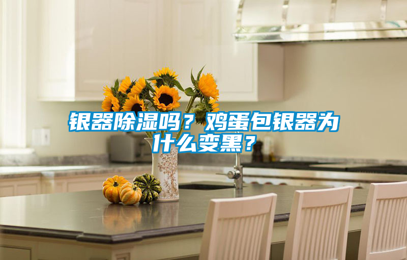 国产精品三级在线观看 银器除湿吗？鸡蛋包银器为什么变黑？