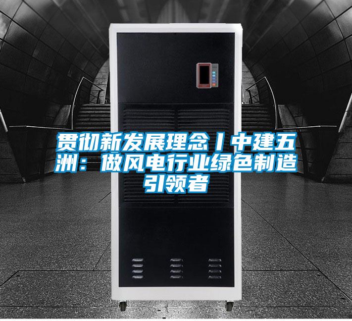 国产精品三级在线观看 贯彻新发展理念丨中建五洲：做风电行业绿色制造引领者