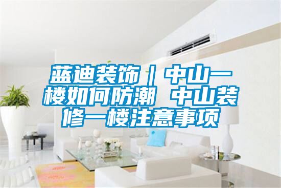 国产精品欧美激情视频 蓝迪装饰｜中山一楼如何防潮 中山装修一楼注意事项