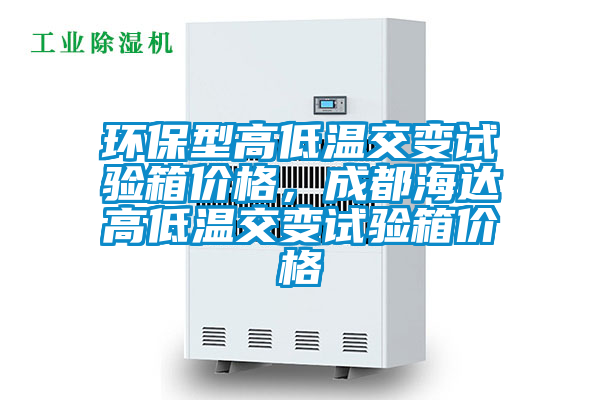 国产精品欧美激情视频 环保型高低温交变试验箱价格，成都海达高低温交变试验箱价格