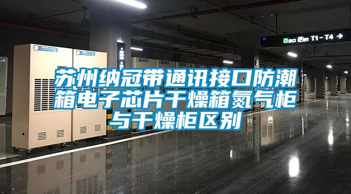 国产精品欧美激情视频 苏州纳冠带通讯接口防潮箱电子芯片干燥箱氮气柜与干燥柜区别