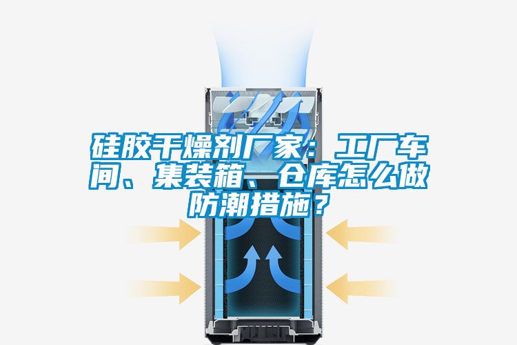 国产精品三级在线观看 硅胶干燥剂厂家：工厂车间、集装箱、仓库怎么做防潮措施？