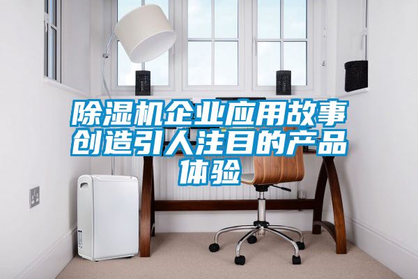 国产精品三级在线观看 除湿机企业应用故事创造引人注目的产品体验