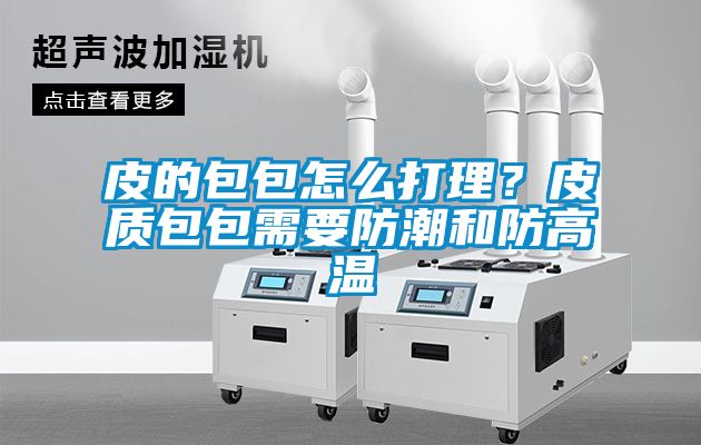 国产精品三级在线观看 皮的包包怎么打理？皮质包包需要防潮和防高温