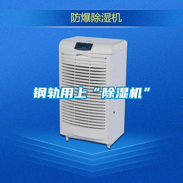 国产精品三级在线观看 钢轨用上“除湿机”