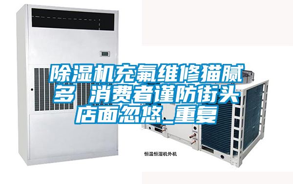 国产精品三级在线观看 除湿机充氟维修猫腻多 消费者谨防街头店面忽悠_重复