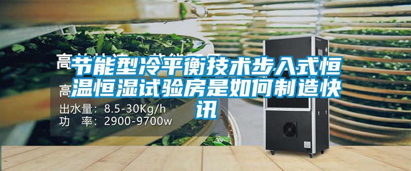 国产精品欧美激情视频 节能型冷平衡技术步入式恒温恒湿试验房是如何制造快讯