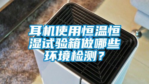 国产精品三级在线观看 耳机使用恒温恒湿试验箱做哪些环境检测？