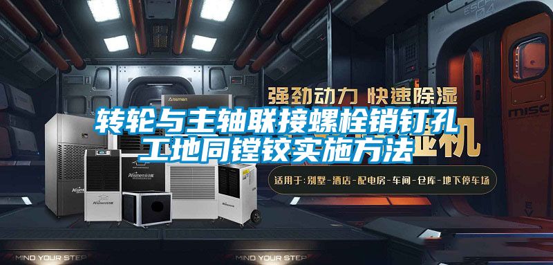 国产精品欧美激情视频 转轮与主轴联接螺栓销钉孔工地同镗铰实施方法