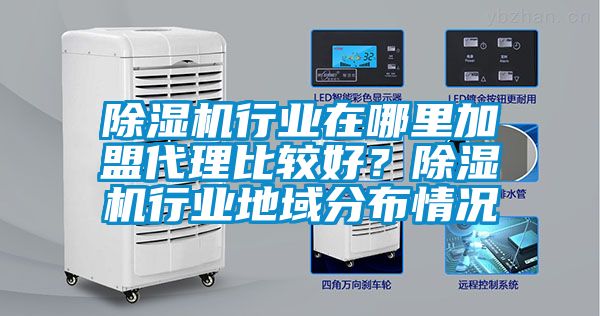 国产精品探花在线观看 除湿机行业在哪里加盟代理比较好？除湿机行业地域分布情况
