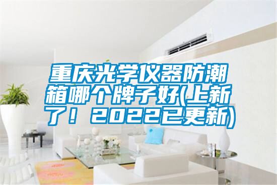 国产精品欧美激情视频 重庆光学仪器防潮箱哪个牌子好(上新了！2022已更新)