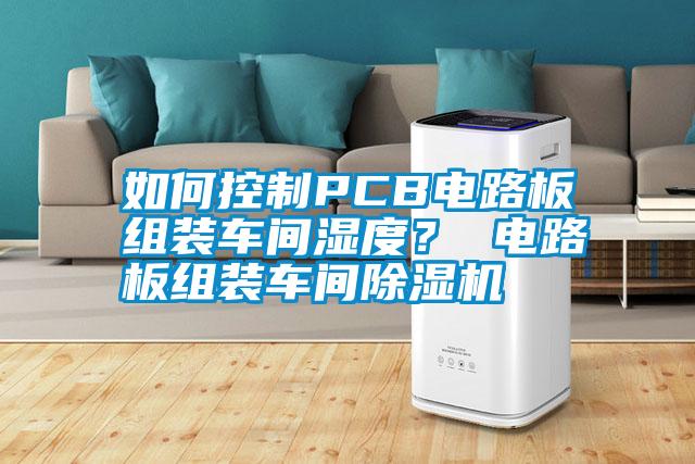 国产精品探花在线观看 如何控制PCB电路板组装车间湿度？ 电路板组装车间除湿机