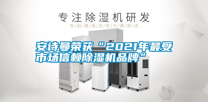 国产精品欧美激情视频 安诗曼荣获“2021年最受市场信赖除湿机品牌”