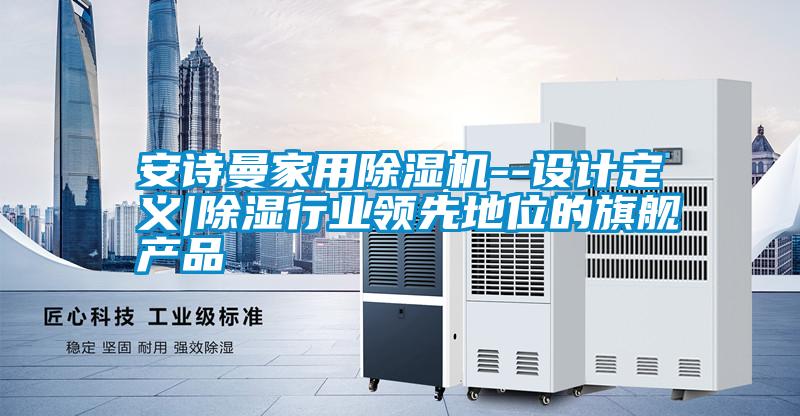 国产精品探花在线观看 安诗曼家用除湿机--设计定义|除湿行业领先地位的旗舰产品