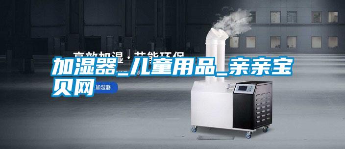 国产精品三级在线观看 加湿器_儿童用品_亲亲宝贝网